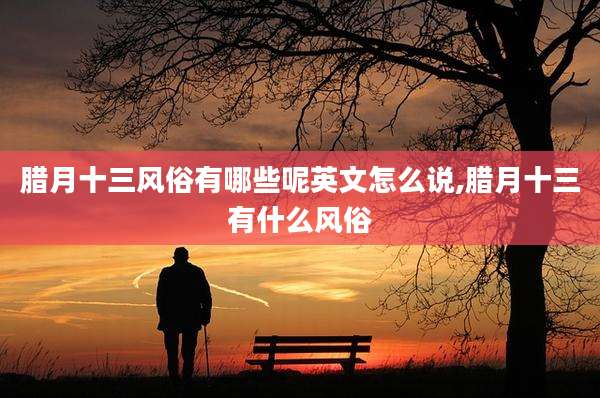 腊月十三风俗有哪些呢英文怎么说,腊月十三有什么风俗