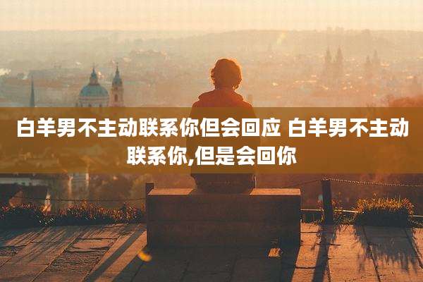 白羊男不主动联系你但会回应 白羊男不主动联系你,但是会回你