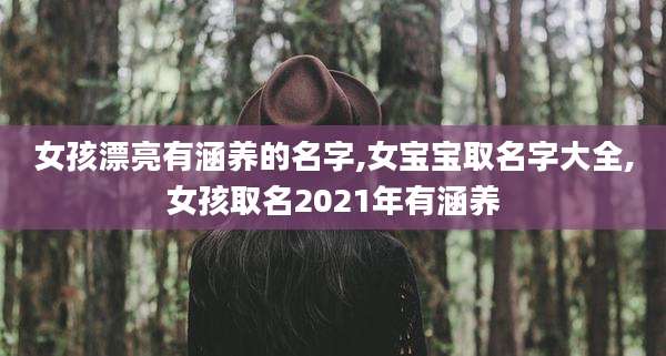 女孩漂亮有涵养的名字,女宝宝取名字大全,女孩取名2021年有涵养