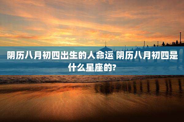 阴历八月初四出生的人命运 阴历八月初四是什么星座的?