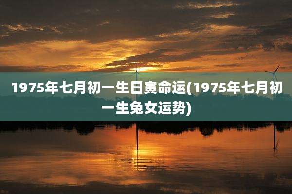1975年七月初一生日寅命运(1975年七月初一生兔女运势)