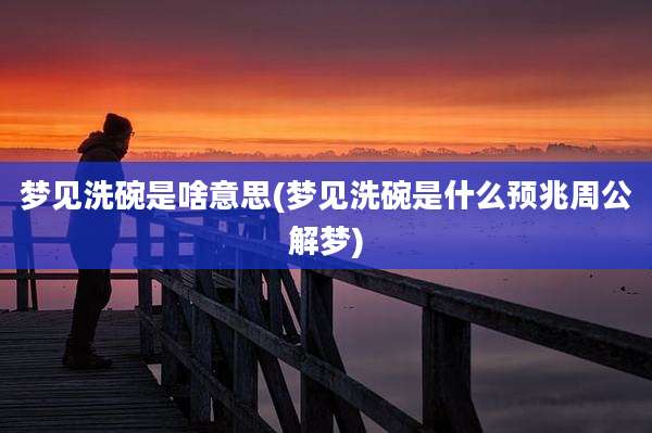 梦见洗碗是啥意思(梦见洗碗是什么预兆周公解梦)