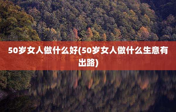 50岁女人做什么好(50岁女人做什么生意有出路)