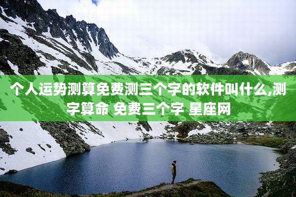 个人运势测算免费测三个字的软件叫什么,测字算命 免费三个字 星座网