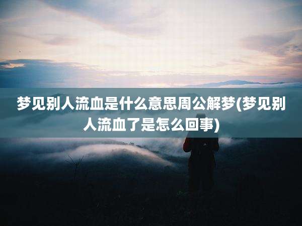 梦见别人流血是什么意思周公解梦(梦见别人流血了是怎么回事)