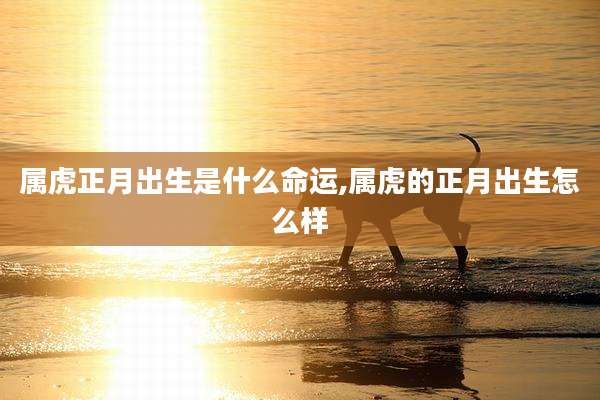 属虎正月出生是什么命运,属虎的正月出生怎么样