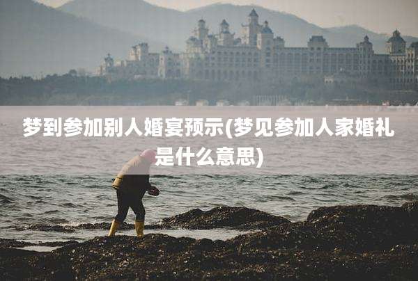 梦到参加别人婚宴预示(梦见参加人家婚礼是什么意思)