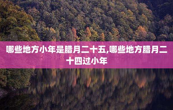 哪些地方小年是腊月二十五,哪些地方腊月二十四过小年