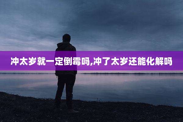冲太岁就一定倒霉吗,冲了太岁还能化解吗