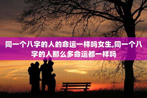 同一个八字的人的命运一样吗女生,同一个八字的人那么多命运都一样吗