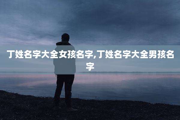 丁姓名字大全女孩名字,丁姓名字大全男孩名字