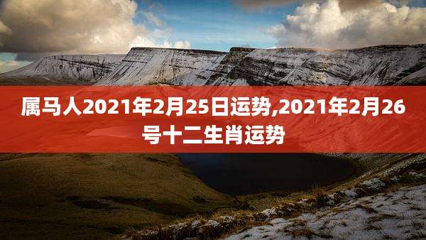 属马人2021年2月25日运势,2021年2月26号十二生肖运势