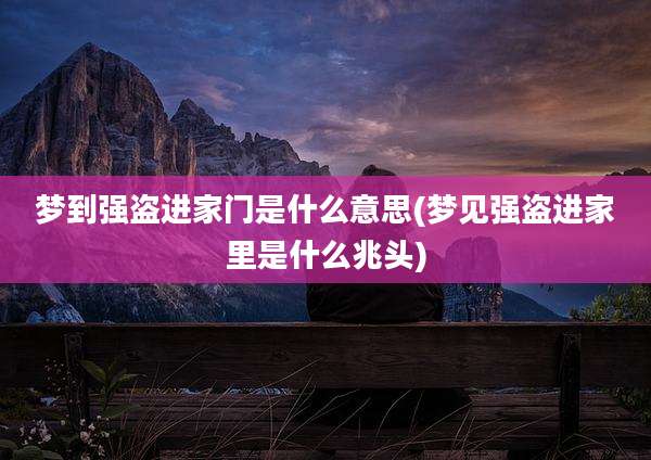 梦到强盗进家门是什么意思(梦见强盗进家里是什么兆头)