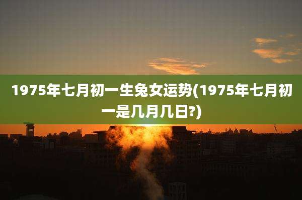1975年七月初一生兔女运势(1975年七月初一是几月几日?)