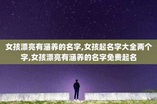 女孩漂亮有涵养的名字,女孩起名字大全两个字,女孩漂亮有涵养的名字免费起名