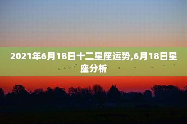 2021年6月18日十二星座运势,6月18日星座分析
