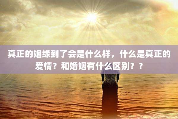 真正的姻缘到了会是什么样，什么是真正的爱情？和婚姻有什么区别？？
