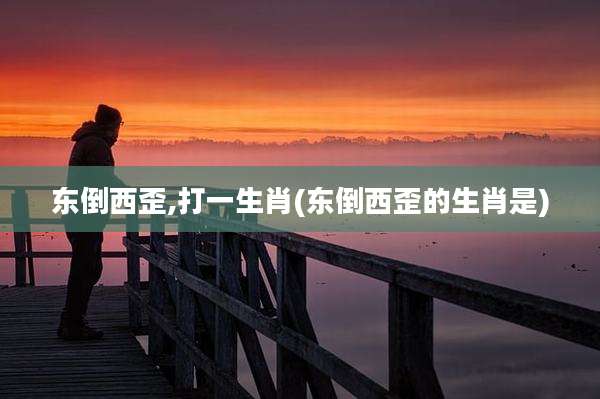 东倒西歪,打一生肖(东倒西歪的生肖是)