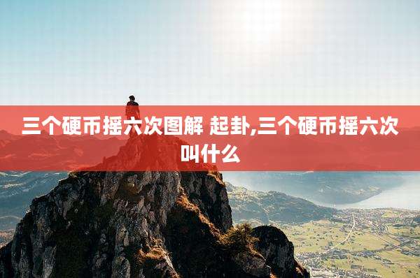 三个硬币摇六次图解 起卦,三个硬币摇六次叫什么