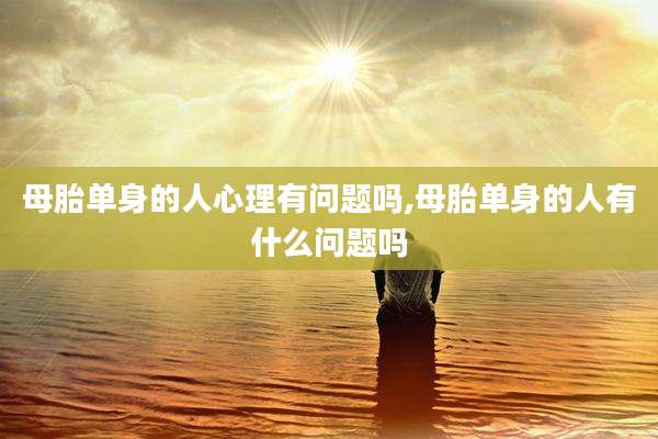母胎单身的人心理有问题吗,母胎单身的人有什么问题吗