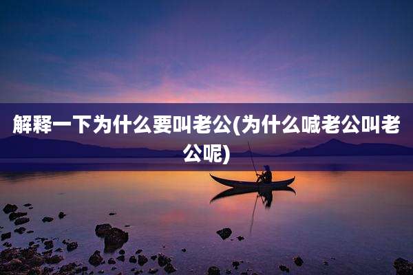 解释一下为什么要叫老公(为什么喊老公叫老公呢)