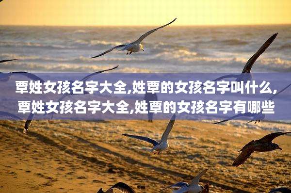 覃姓女孩名字大全,姓覃的女孩名字叫什么,覃姓女孩名字大全,姓覃的女孩名字有哪些