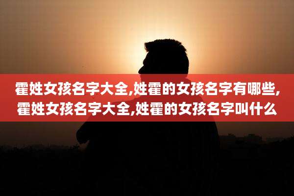 霍姓女孩名字大全,姓霍的女孩名字有哪些,霍姓女孩名字大全,姓霍的女孩名字叫什么