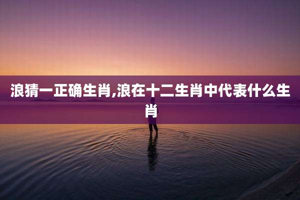 浪猜一正确生肖,浪在十二生肖中代表什么生肖