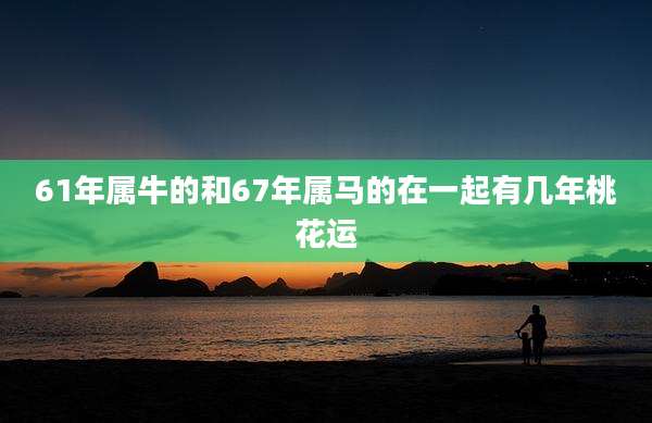 61年属牛的和67年属马的在一起有几年桃花运