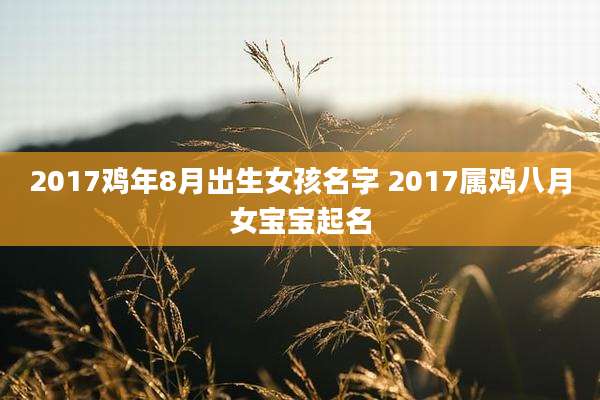 2017鸡年8月出生女孩名字 2017属鸡八月女宝宝起名