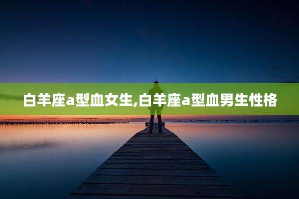 白羊座a型血女生,白羊座a型血男生性格