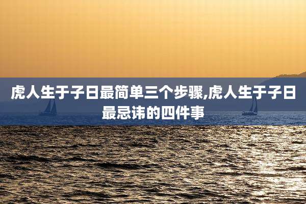 虎人生于子日最简单三个步骤,虎人生于子日最忌讳的四件事