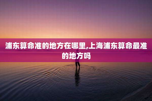 浦东算命准的地方在哪里,上海浦东算命最准的地方吗