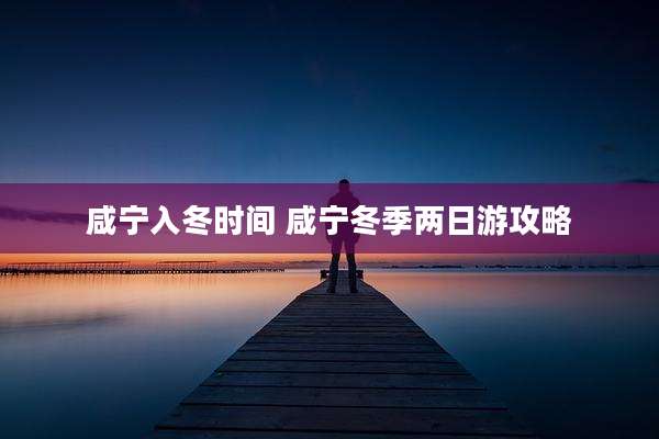 咸宁入冬时间 咸宁冬季两日游攻略
