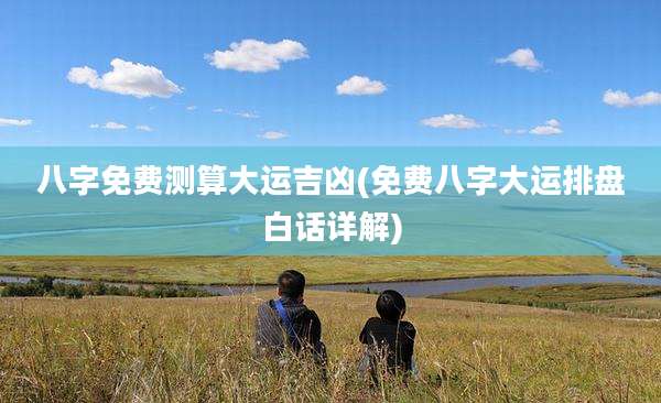 八字免费测算大运吉凶(免费八字大运排盘白话详解)