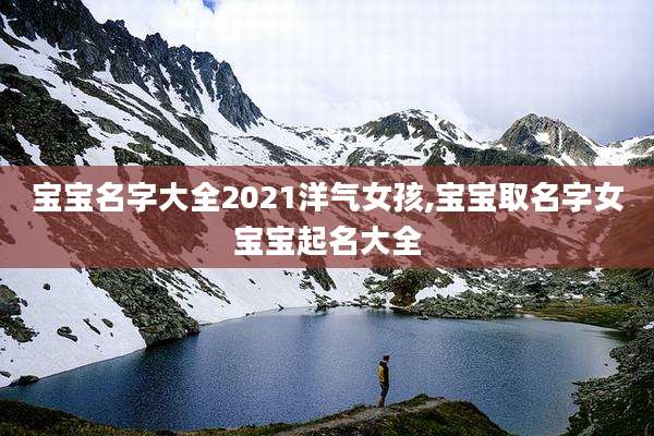 宝宝名字大全2021洋气女孩,宝宝取名字女宝宝起名大全