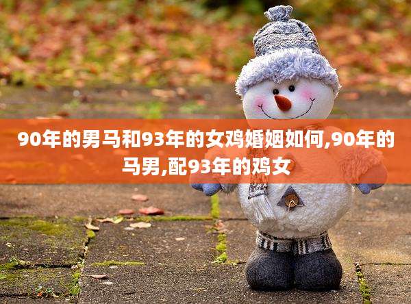 90年的男马和93年的女鸡婚姻如何,90年的马男,配93年的鸡女