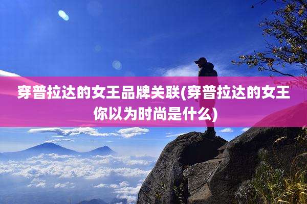 穿普拉达的女王品牌关联(穿普拉达的女王 你以为时尚是什么)