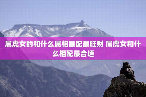 属虎女的和什么属相最配最旺财 属虎女和什么相配最合适