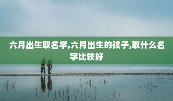六月出生取名字,六月出生的孩子,取什么名字比较好