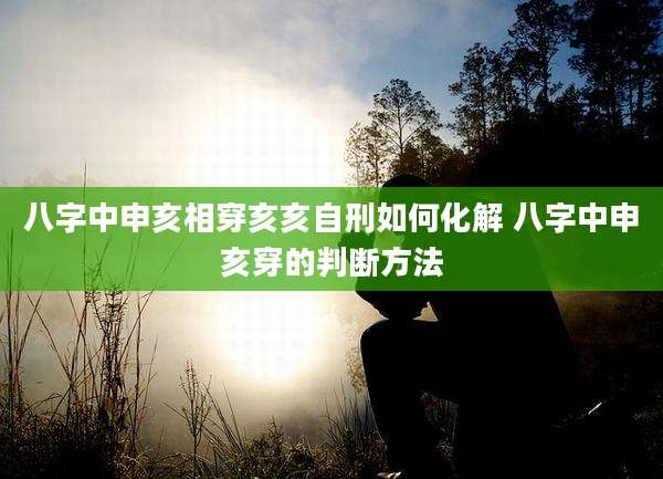 八字中申亥相穿亥亥自刑如何化解 八字中申亥穿的判断方法