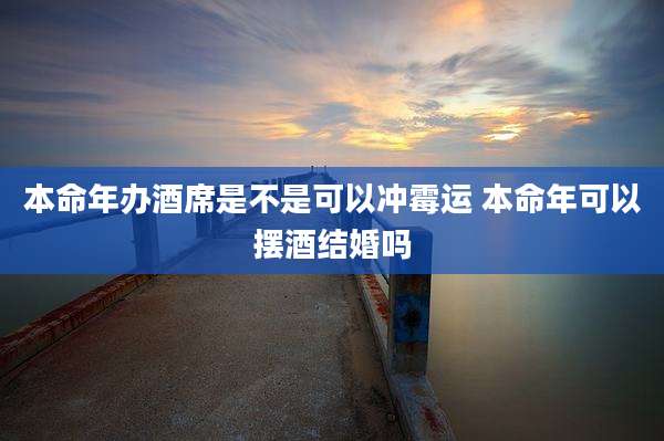本命年办酒席是不是可以冲霉运 本命年可以摆酒结婚吗