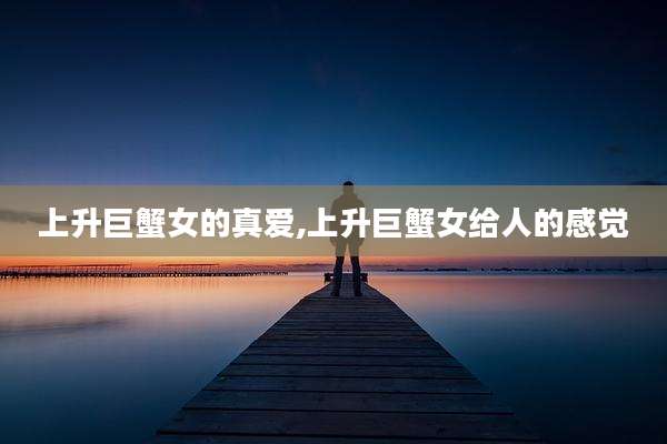 上升巨蟹女的真爱,上升巨蟹女给人的感觉