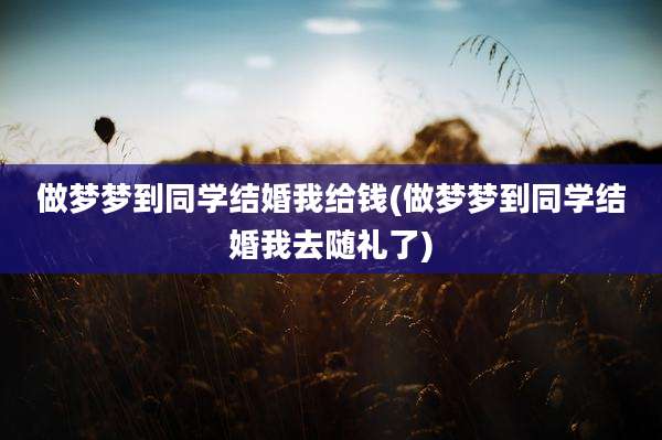 做梦梦到同学结婚我给钱(做梦梦到同学结婚我去随礼了)