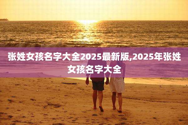 张姓女孩名字大全2025最新版,2025年张姓女孩名字大全