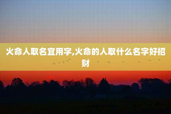 火命人取名宜用字,火命的人取什么名字好招财