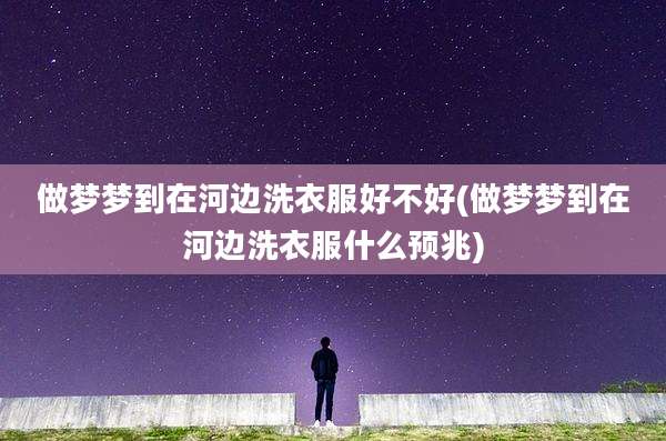 做梦梦到在河边洗衣服好不好(做梦梦到在河边洗衣服什么预兆)