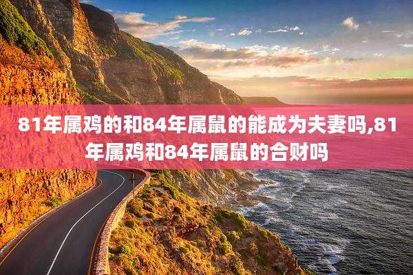81年属鸡的和84年属鼠的能成为夫妻吗,81年属鸡和84年属鼠的合财吗