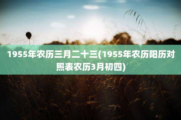 1955年农历三月二十三(1955年农历阳历对照表农历3月初四)