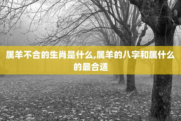 属羊不合的生肖是什么,属羊的八字和属什么的最合适